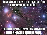 слушать все крутое нереально,но я мечтую свою лелея решил проблему гениально,я влюбился в депеш мод