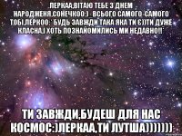 леркаа,вітаю тебе з днем народженя,сонечкоо:)_всього самого-самого тобі,леркоо:* будь завжди така яка ти є))ти дуже класна,і хоть познайомились ми недавно!!* ти завжди,будеш для нас космос:)леркаа,ти лутша)))))))