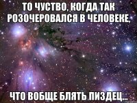 то чуство, когда так розочеровался в человеке, что вобще блять пиздец...