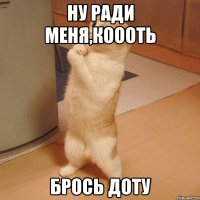 ну ради меня,коооть брось доту