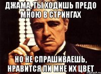 джама, ты ходишь предо мною в стрингах но не спрашиваешь, нравится ли мне их цвет