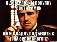 я доверяю им покупку своей рамки а им в падлу подъехать к 11 на орловского 17