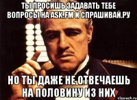 ты просишь задавать тебе вопросы на ask.fm и спрашивай.ру но ты даже не отвечаешь на половину из них