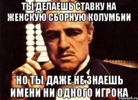 ты делаешь ставку на женскую сборную колумбии но ты даже не знаешь имени ни одного игрока