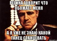 регина говорит что обожает меня а я уже не знаю какой танец станцевать