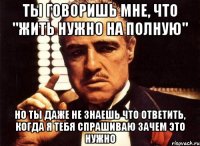 ты говоришь мне, что "жить нужно на полную" но ты даже не знаешь что ответить, когда я тебя спрашиваю зачем это нужно