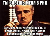 ты зовешь меня в рнд но ты просишь без уважения, ты не предлагаешь дружбу, ты даже не назвал меня крестным отцом