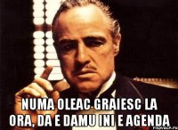  numa oleac graiesc la ora, da e damu ini e agenda