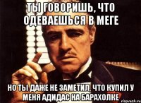 ты говоришь, что одеваешься в меге но ты даже не заметил, что купил у меня адидас на барахолке