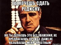 ты хочешь сдать редиску но ты делаешь это без уважения, не предлагаешь дружбу, даже не называешь меня "крестным"