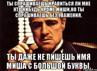 ты спрашиваешь нравиться ли мне кто нибудь кроме миши,но ты спрашиваешь без уважения, ты даже не пишешь имя миша с большой буквы.