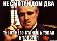 не смотри дом два ты от него станешь тупая и толстая