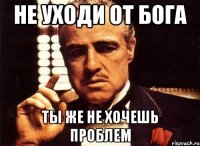 не уходи от бога ты же не хочешь проблем