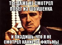 ты даже не смотрел побег из шоушенка и пиздишь, что я не смотрел какие-то фильмы