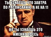 ты узнаёшь что завтра по расписанию, а не на 11 но ты узнаёшь это именно здесь