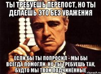 ты требуешь перепост, но ты делаешь это без уважения если бы ты попросил - мы бы всегда помогли. но ты требуешь так, будто мы твои подчинённые