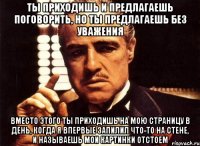 ты приходишь и предлагаешь поговорить, но ты предлагаешь без уважения вместо этого ты приходишь на мою страницу в день, когда я впервые запилил что-то на стене, и называешь мои картинки отстоем