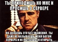 ты приходишь ко мне и просишь о сервере но делаешь это без уважения , ты даже не называешь меня богом сервера и не пытаешься открыть