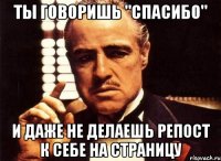 ты говоришь "спасибо" и даже не делаешь репост к себе на страницу