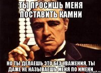 ты просишь меня поставить камни но ты делаешь это без уважения, ты даже не называешь меня по имени