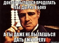 доктор пытается проделать тебе дырку в боку а ты даже не пытаешься дать ему в репу