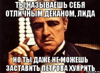 ты называешь себя отличным деканом, лида но ты даже не можешь заставить петрова хуярить