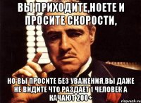 вы приходите,ноете и просите скорости, но вы просите без уважения,вы даже не видите что раздает 1 человек а качают 200+