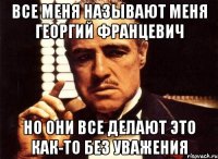 все меня называют меня георгий францевич но они все делают это как-то без уважения