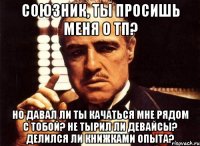 союзник, ты просишь меня о тп? но давал ли ты качаться мне рядом с тобой? не тырил ли девайсы? делился ли книжками опыта?