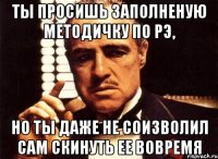 ты просишь заполненую методичку по рэ, но ты даже не соизволил сам скинуть ее вовремя