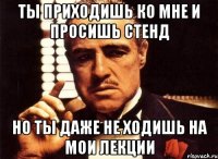 ты приходишь ко мне и просишь стенд но ты даже не ходишь на мои лекции