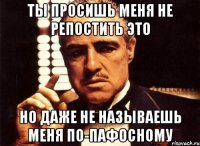 ты просишь меня не репостить это но даже не называешь меня по-пафосному