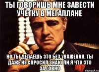 ты говоришь мне завести учетку в мегаплане но ты делаешь это без уважения, ты даже не спросил знаю ли я что это за говно