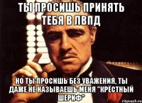 ты просишь принять тебя в лвпд но ты просишь без уважения, ты даже не называешь меня "крёстный шериф"