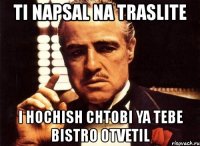 ti napsal na traslite i hochish chtobi ya tebe bistro otvetil