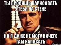 ты просишь нарисовать у тебя на стене но я даже не могу ничего там написать