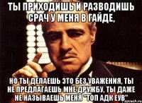 ты приходишь и разводишь срач у меня в гайде, но ты делаешь это без уважения, ты не предлагаешь мне дружбу, ты даже не называешь меня "топ адк еув"