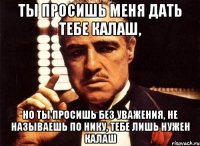 ты просишь меня дать тебе калаш, но ты просишь без уважения, не называешь по нику, тебе лишь нужен калаш