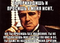 ты приходишь и просишь у меня исит, но ты просишь без уважения, ты не предлагаешь мне отчеты по кис и ос, ты даже не называешь меня другом