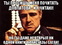 ты просишь меня почитать довлатова - и я читаю! но ты даже не открыл ни одной книги франсуазы саган!