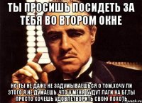 ты просишь посидеть за тебя во втором окне но ты не даже не задумываешься о том,хочу ли этого я,не думаешь, что у меня будут лаги на бг,ты просто хочешь удовлетворить свою похоть