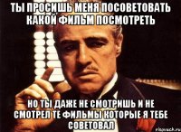 ты просишь меня посоветовать какой фильм посмотреть но ты даже не смотришь и не смотрел те фильмы которые я тебе советовал