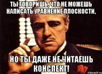 ты говоришь, что не можешь написать уравнение плоскости, но ты даже не читаешь конспект!