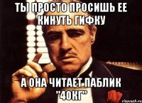 ты просто просишь ее кинуть гифку а она читает паблик "40кг"