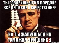 ты говоришь что в дордойе всё дешевле и качественнее но ты жалуешься на таможня чмошник :)