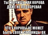 ты мычишь как корова даже не подозревая что у коровы не может быть своей страницы вк