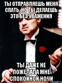 ты отправляешь меня спать, но ты делаешь это без уважения ты даже не пожелала мне спокойной ночи