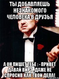 ты добавляешь незнакомого человека в друзья а он пишет тебе : - привет давай вирт . даже не спросив как твои дела!