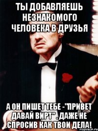 ты добавляешь незнакомого человека в друзья а он пишет тебе -"привет давай вирт" . даже не спросив как твои дела!