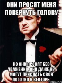 они просят меня повернуть голову но они просят без уважения. они даже не могут прислать свой логотип в векторе.